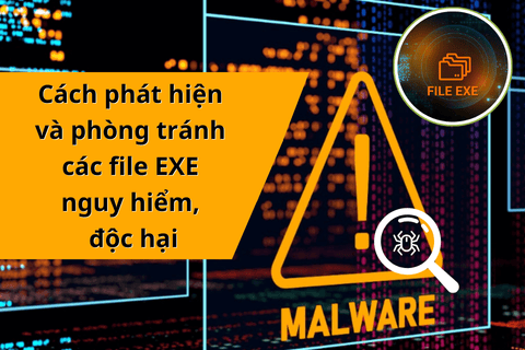 Cách phát hiện và phòng tránh file EXE nguy hiểm, độc hại