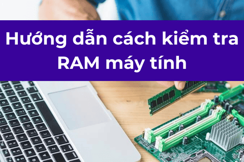 Hướng dẫn cách kiểm tra RAM máy tính đơn giản, chính xác nhất